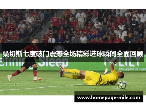 桑切斯七度破门震撼全场精彩进球瞬间全面回顾 桑切斯七度破门震撼全场精彩进球瞬间全面回顾