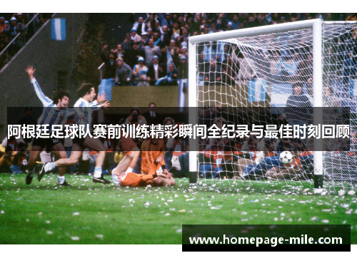 阿根廷足球队赛前训练精彩瞬间全纪录与最佳时刻回顾