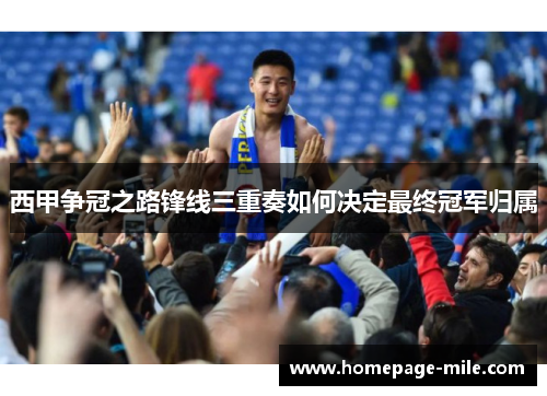 西甲争冠之路锋线三重奏如何决定最终冠军归属