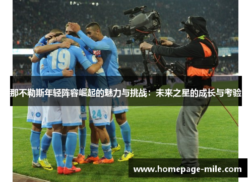 那不勒斯年轻阵容崛起的魅力与挑战:未来之星的成长与考验 那不勒斯年轻阵容崛起的魅力与挑战:未来之星的成长与考验
