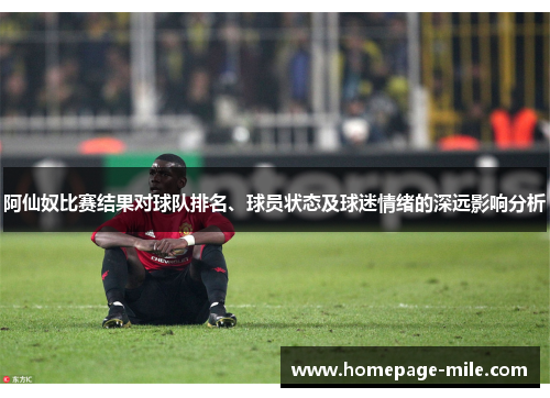 阿仙奴比赛结果对球队排名、球员状态及球迷情绪的深远影响分析