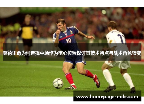 莫德里奇为何选择中场作为核心位置探讨其技术特点与战术角色转变 莫德里奇为何选择中场作为核心位置探讨其技术特点与战术角色转变