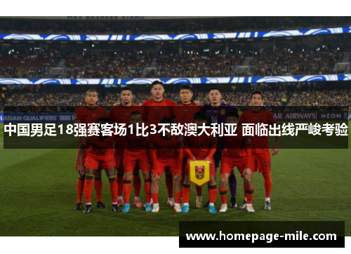 中国男足18强赛客场1比3不敌澳大利亚 面临出线严峻考验