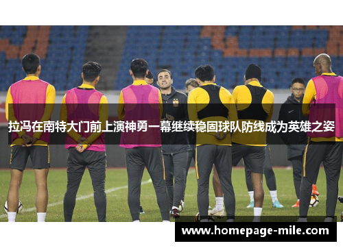 拉冯在南特大门前上演神勇一幕继续稳固球队防线成为英雄之姿 拉冯在南特大门前上演神勇一幕继续稳固球队防线成为英雄之姿