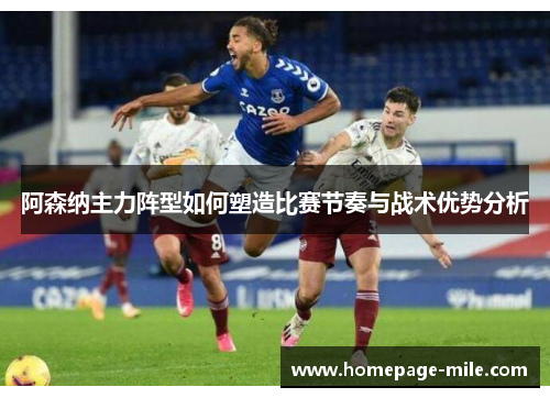 阿森纳主力阵型如何塑造比赛节奏与战术优势分析